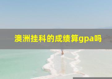 澳洲挂科的成绩算gpa吗