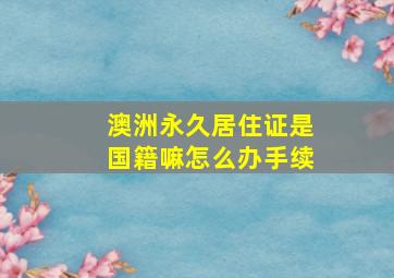 澳洲永久居住证是国籍嘛怎么办手续