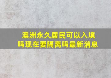 澳洲永久居民可以入境吗现在要隔离吗最新消息