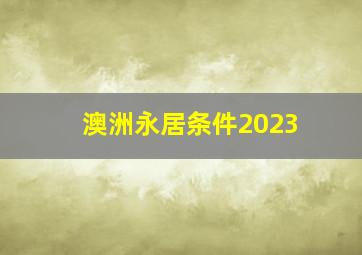 澳洲永居条件2023