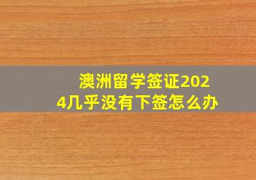 澳洲留学签证2024几乎没有下签怎么办