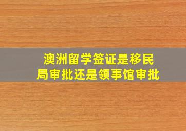 澳洲留学签证是移民局审批还是领事馆审批