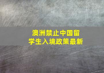 澳洲禁止中国留学生入境政策最新