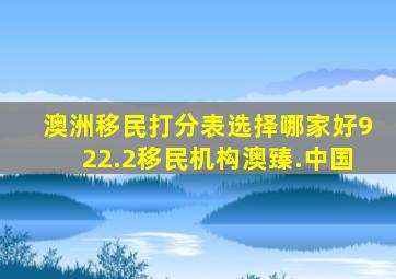 澳洲移民打分表选择哪家好922.2移民机构澳臻.中国