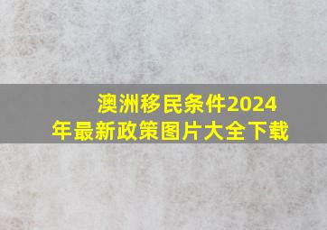 澳洲移民条件2024年最新政策图片大全下载