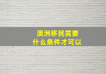 澳洲移民需要什么条件才可以