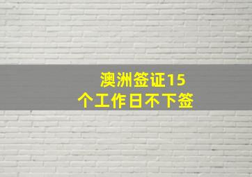 澳洲签证15个工作日不下签