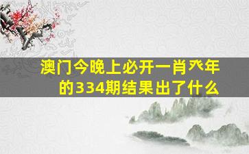 澳门今晚上必开一肖癶年的334期结果出了什么