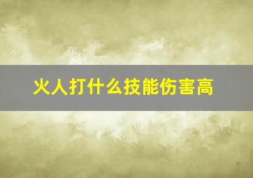 火人打什么技能伤害高