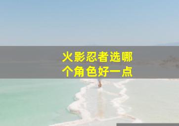 火影忍者选哪个角色好一点