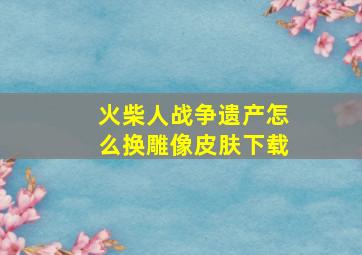 火柴人战争遗产怎么换雕像皮肤下载