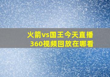 火箭vs国王今天直播360视频回放在哪看