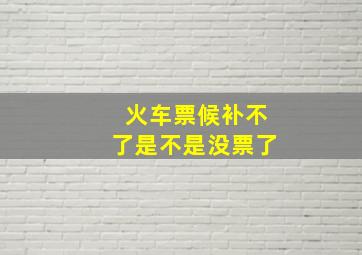 火车票候补不了是不是没票了