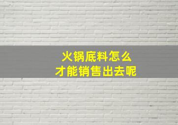 火锅底料怎么才能销售出去呢