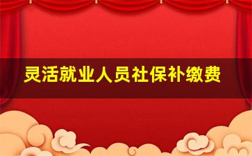 灵活就业人员社保补缴费