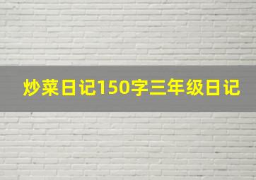 炒菜日记150字三年级日记