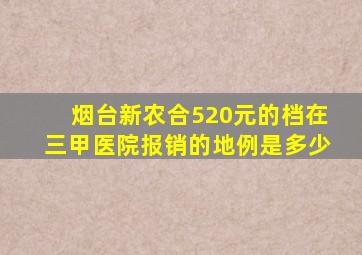 烟台新农合520元的档在三甲医院报销的地例是多少