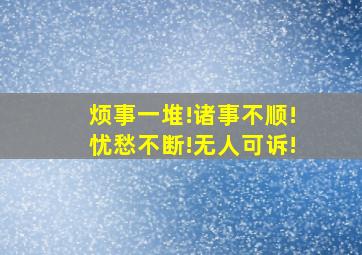 烦事一堆!诸事不顺!忧愁不断!无人可诉!