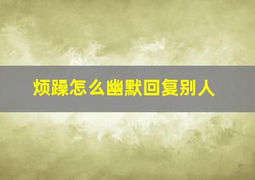 烦躁怎么幽默回复别人