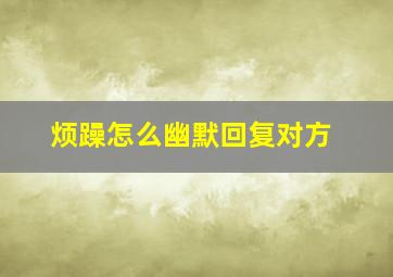 烦躁怎么幽默回复对方