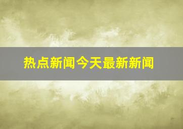 热点新闻今天最新新闻