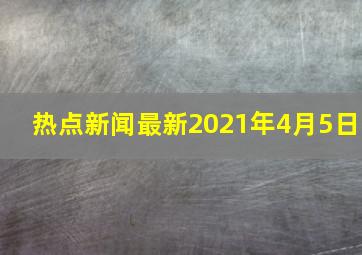 热点新闻最新2021年4月5日