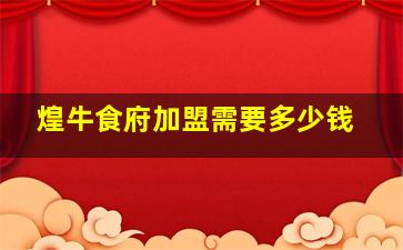 煌牛食府加盟需要多少钱