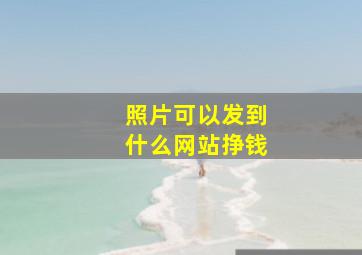 照片可以发到什么网站挣钱