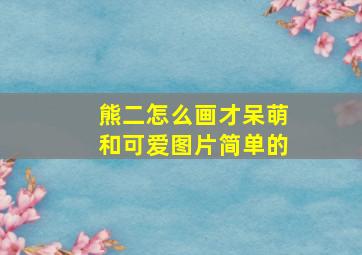 熊二怎么画才呆萌和可爱图片简单的