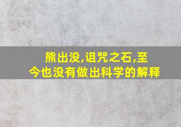 熊出没,诅咒之石,至今也没有做出科学的解释