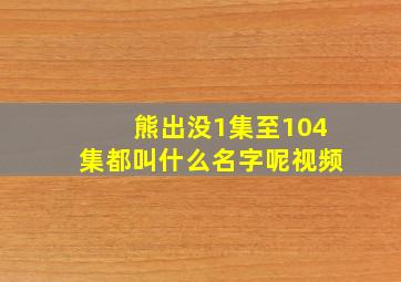 熊出没1集至104集都叫什么名字呢视频