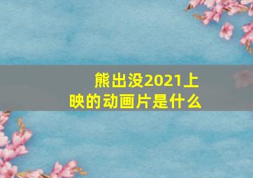 熊出没2021上映的动画片是什么