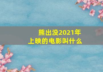 熊出没2021年上映的电影叫什么