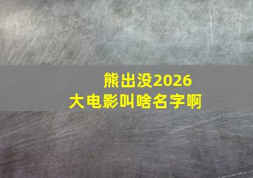 熊出没2026大电影叫啥名字啊