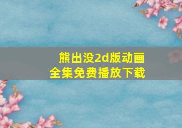 熊出没2d版动画全集免费播放下载