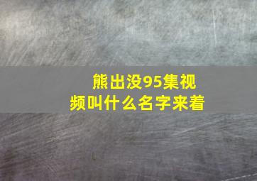 熊出没95集视频叫什么名字来着