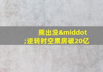 熊出没·逆转时空票房破20亿