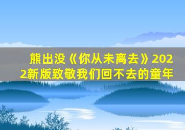 熊出没《你从未离去》2022新版致敬我们回不去的童年