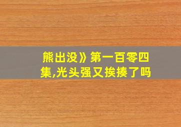 熊出没》第一百零四集,光头强又挨揍了吗