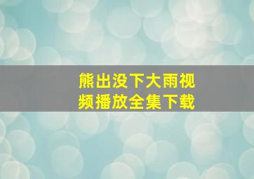 熊出没下大雨视频播放全集下载