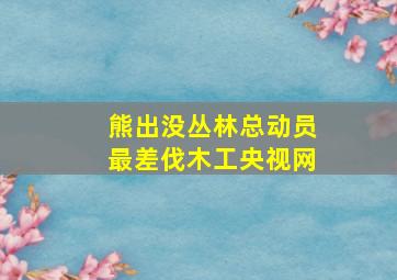 熊出没丛林总动员最差伐木工央视网