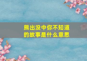 熊出没中你不知道的故事是什么意思