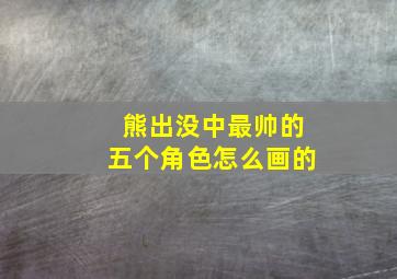 熊出没中最帅的五个角色怎么画的