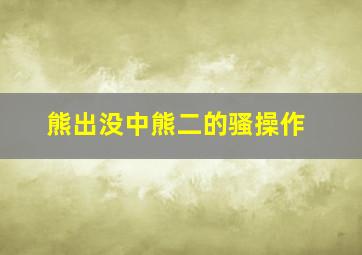 熊出没中熊二的骚操作