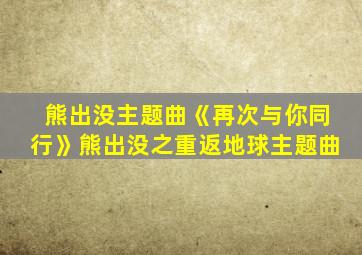 熊出没主题曲《再次与你同行》熊出没之重返地球主题曲