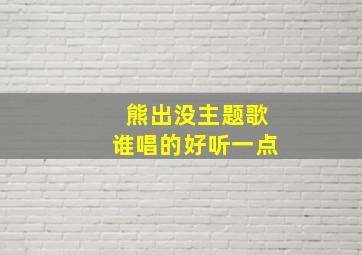 熊出没主题歌谁唱的好听一点