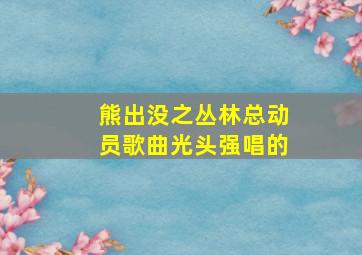 熊出没之丛林总动员歌曲光头强唱的