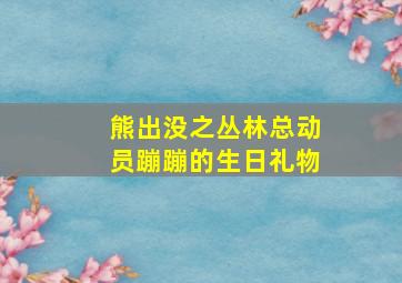 熊出没之丛林总动员蹦蹦的生日礼物