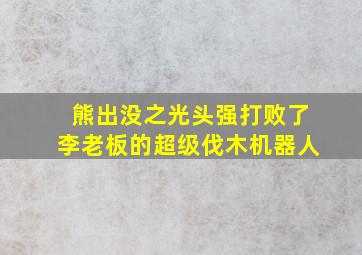 熊出没之光头强打败了李老板的超级伐木机器人