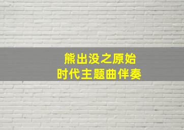 熊出没之原始时代主题曲伴奏